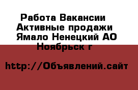 Работа Вакансии - Активные продажи. Ямало-Ненецкий АО,Ноябрьск г.